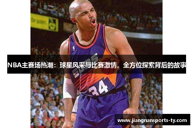 NBA主赛场热潮：球星风采与比赛激情，全方位探索背后的故事