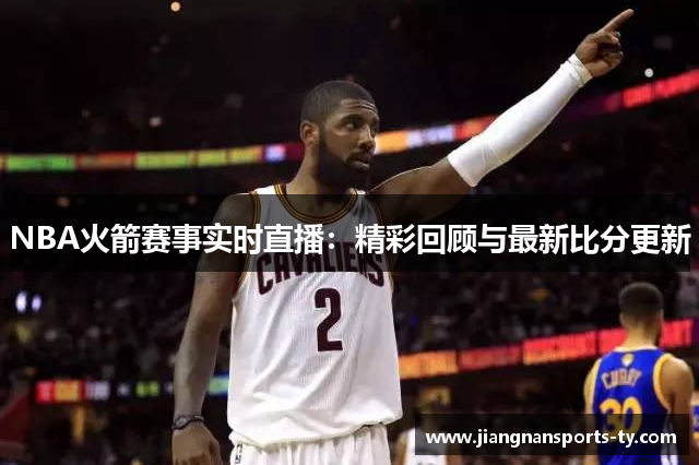 NBA火箭赛事实时直播：精彩回顾与最新比分更新