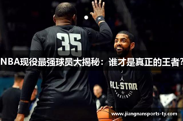 NBA现役最强球员大揭秘：谁才是真正的王者？