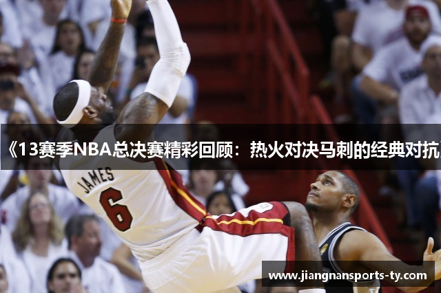 《13赛季NBA总决赛精彩回顾：热火对决马刺的经典对抗》