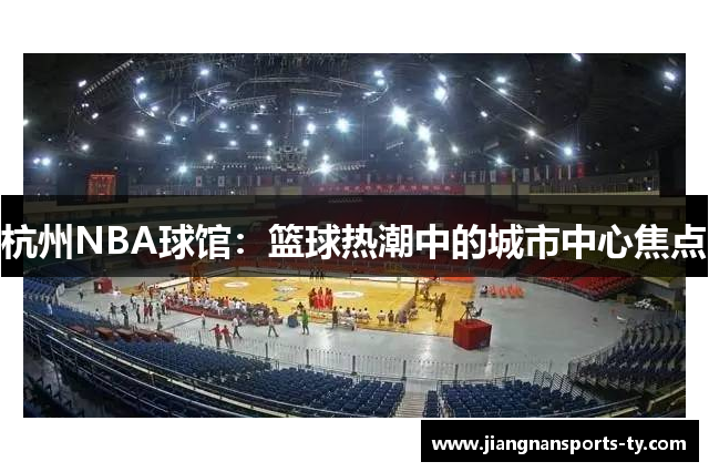 杭州NBA球馆：篮球热潮中的城市中心焦点
