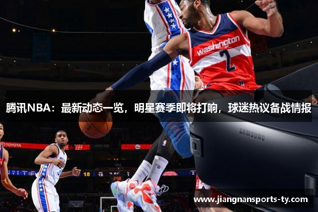 腾讯NBA：最新动态一览，明星赛季即将打响，球迷热议备战情报