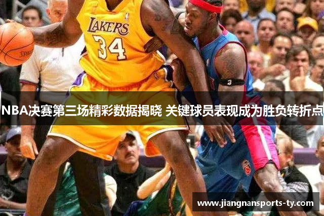 NBA决赛第三场精彩数据揭晓 关键球员表现成为胜负转折点