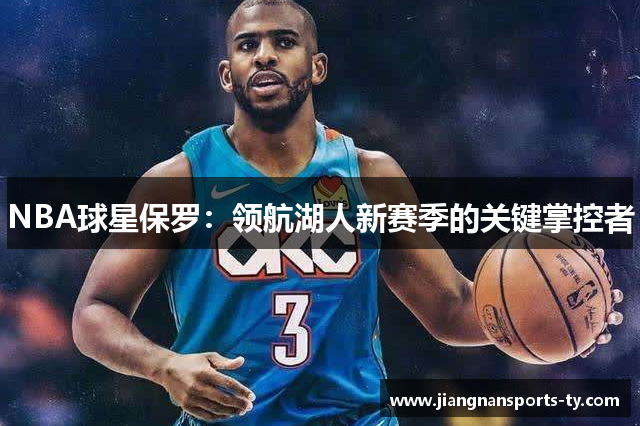 NBA球星保罗：领航湖人新赛季的关键掌控者