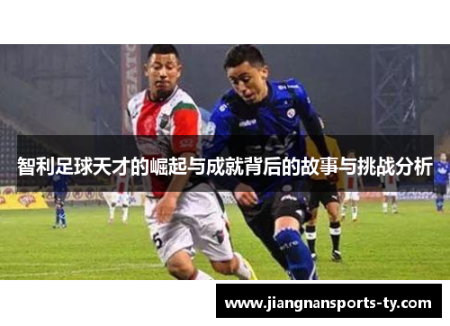 智利足球天才的崛起与成就背后的故事与挑战分析