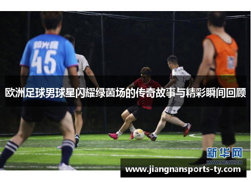 欧洲足球男球星闪耀绿茵场的传奇故事与精彩瞬间回顾