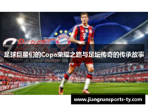 足球巨星们的Copa荣耀之路与足坛传奇的传承故事