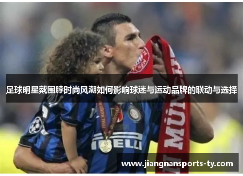 足球明星戴围脖时尚风潮如何影响球迷与运动品牌的联动与选择