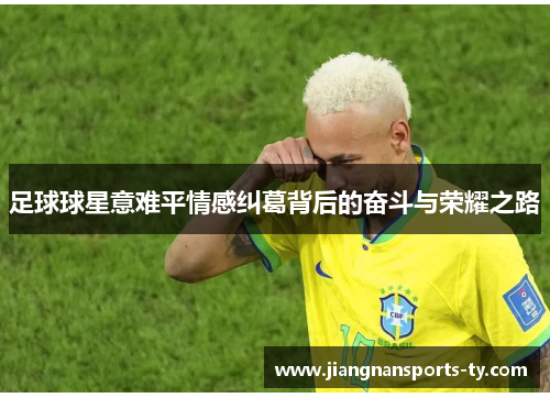 足球球星意难平情感纠葛背后的奋斗与荣耀之路