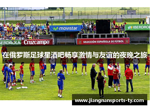 在俄罗斯足球星酒吧畅享激情与友谊的夜晚之旅