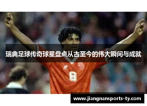 瑞典足球传奇球星盘点从古至今的伟大瞬间与成就