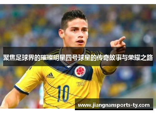 聚焦足球界的璀璨明星四号球星的传奇故事与荣耀之路