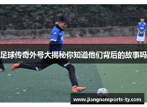 足球传奇外号大揭秘你知道他们背后的故事吗
