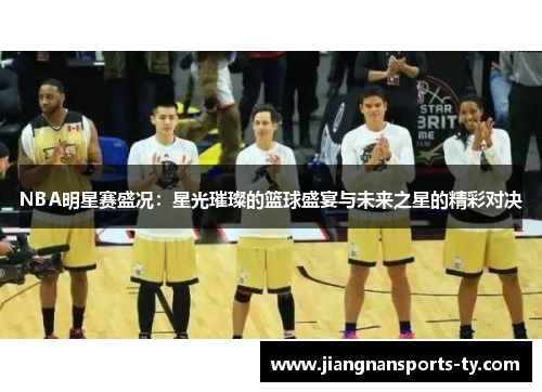 NBA明星赛盛况：星光璀璨的篮球盛宴与未来之星的精彩对决