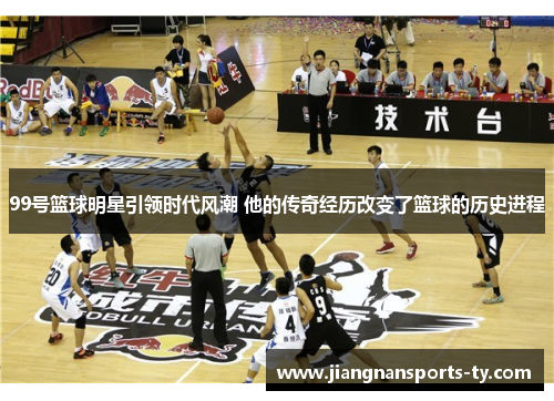 99号篮球明星引领时代风潮 他的传奇经历改变了篮球的历史进程