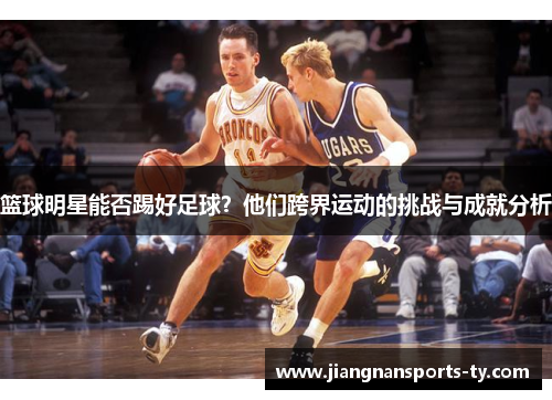 篮球明星能否踢好足球？他们跨界运动的挑战与成就分析