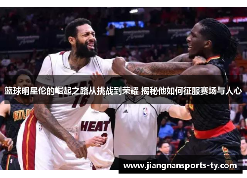 篮球明星伦的崛起之路从挑战到荣耀 揭秘他如何征服赛场与人心