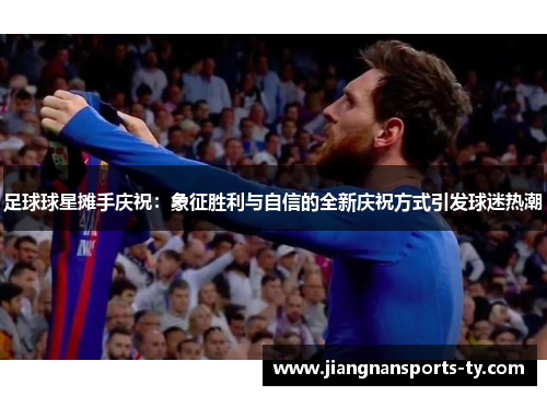 足球球星摊手庆祝：象征胜利与自信的全新庆祝方式引发球迷热潮