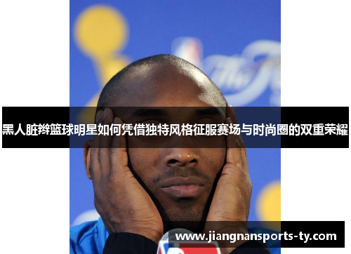 黑人脏辫篮球明星如何凭借独特风格征服赛场与时尚圈的双重荣耀