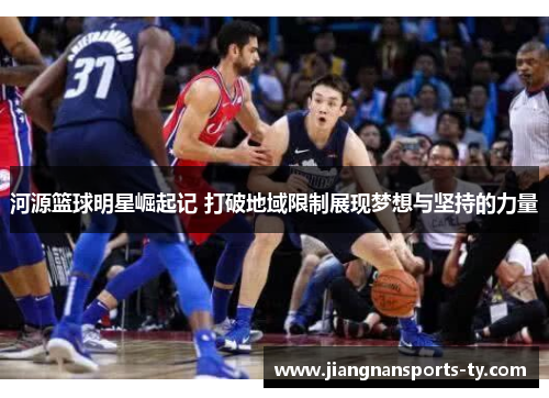 河源篮球明星崛起记 打破地域限制展现梦想与坚持的力量