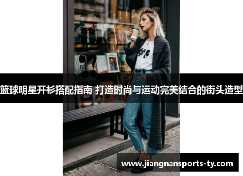 篮球明星开衫搭配指南 打造时尚与运动完美结合的街头造型
