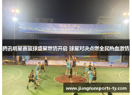 腾讯明星赛篮球盛宴燃情开启 球星对决点燃全民热血激情