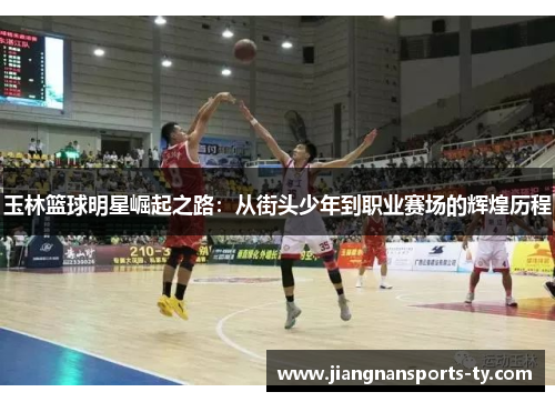玉林篮球明星崛起之路：从街头少年到职业赛场的辉煌历程